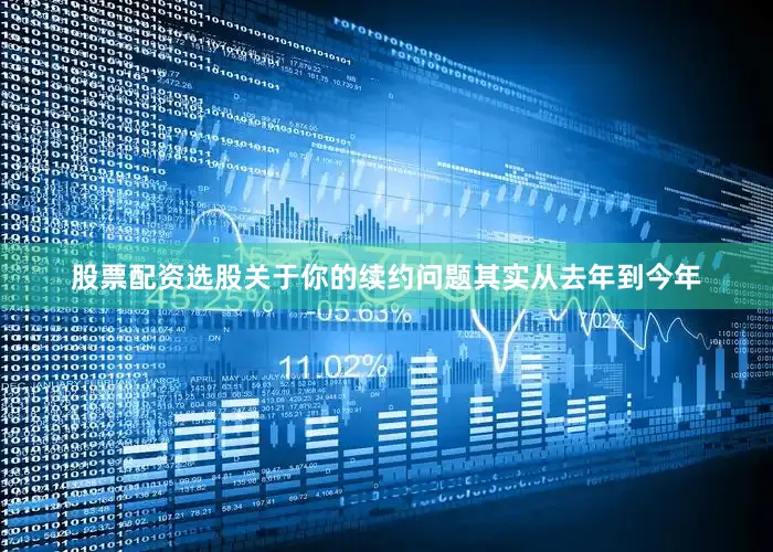 股票配资选股关于你的续约问题其实从去年到今年
