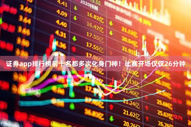 证券app排行榜前十名都多次化身门神！比赛开场仅仅26分钟