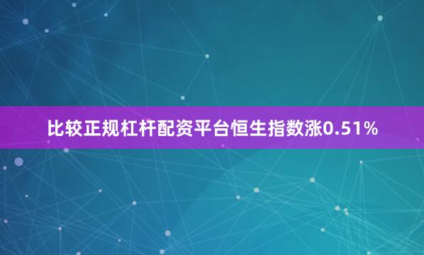 比较正规杠杆配资平台恒生指数涨0.51%