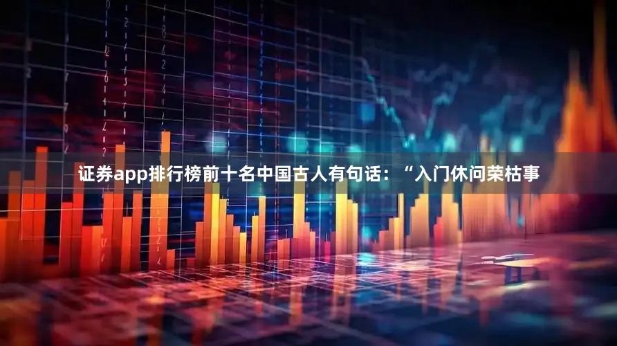 证券app排行榜前十名中国古人有句话：“入门休问荣枯事