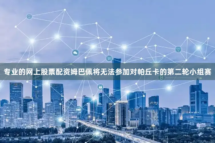 专业的网上股票配资姆巴佩将无法参加对帕丘卡的第二轮小组赛