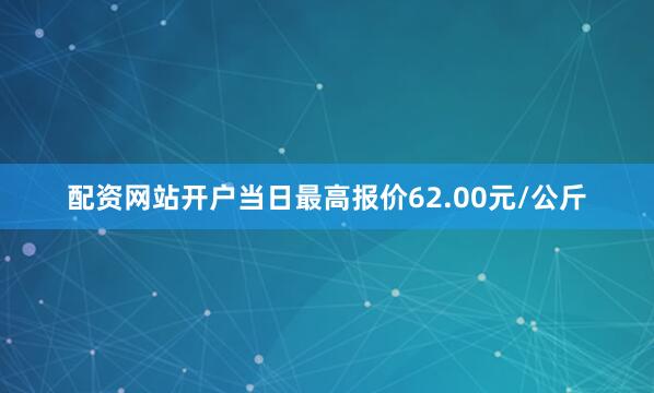 配资网站开户当日最高报价62.00元/公斤
