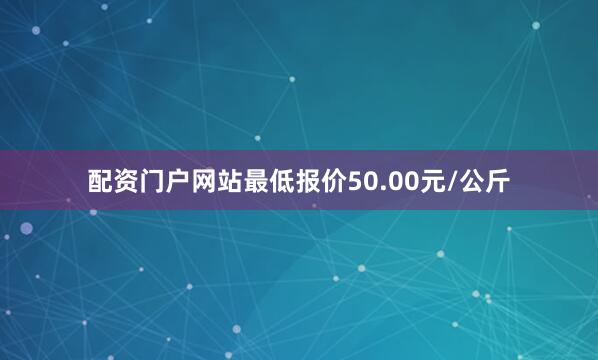配资门户网站最低报价50.00元/公斤