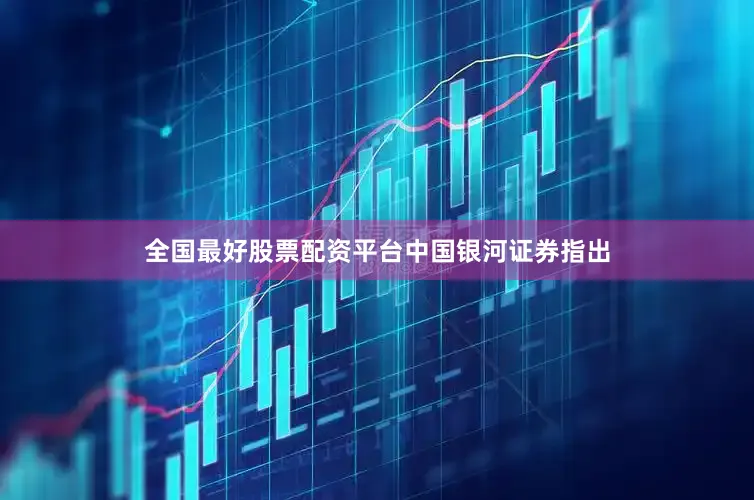 全国最好股票配资平台　　中国银河证券指出