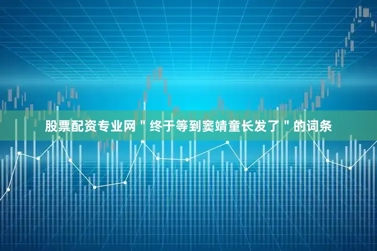 股票配资专业网＂终于等到窦靖童长发了＂的词条