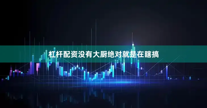 杠杆配资没有大厨绝对就是在瞎搞