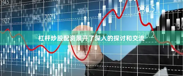 杠杆炒股配资展开了深入的探讨和交流