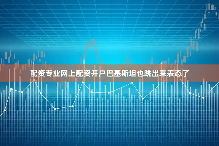 配资专业网上配资开户巴基斯坦也跳出来表态了