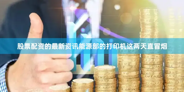 股票配资的最新资讯能源部的打印机这两天直冒烟