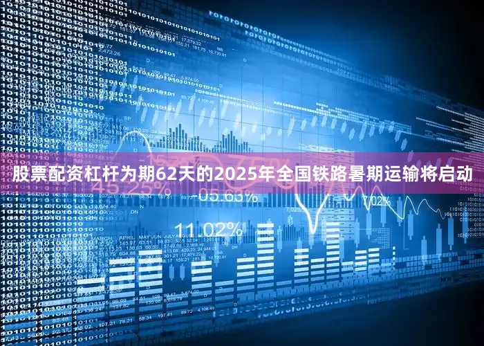 股票配资杠杆为期62天的2025年全国铁路暑期运输将启动