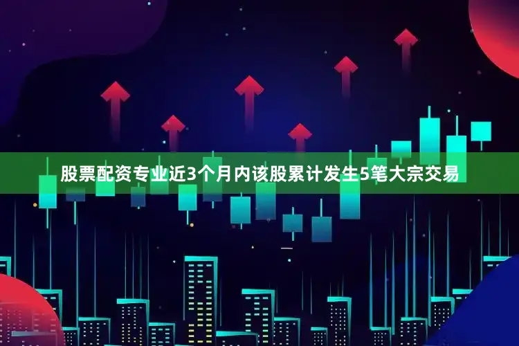 股票配资专业近3个月内该股累计发生5笔大宗交易