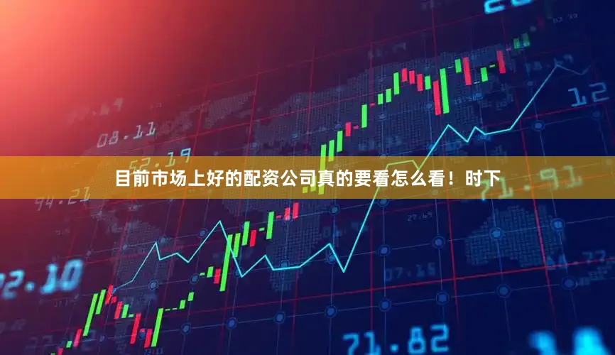 目前市场上好的配资公司真的要看怎么看！时下