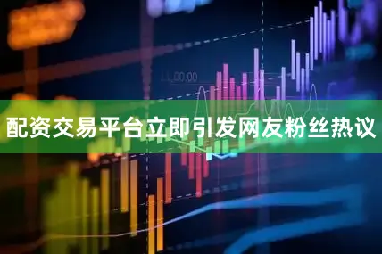 配资交易平台立即引发网友粉丝热议