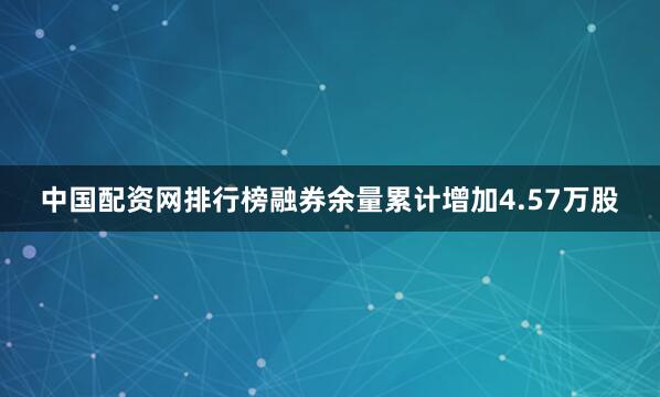 中国配资网排行榜融券余量累计增加4.57万股