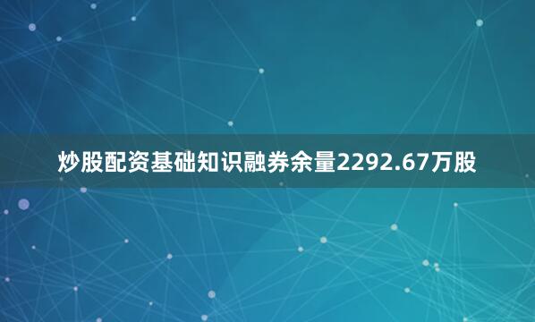 炒股配资基础知识融券余量2292.67万股