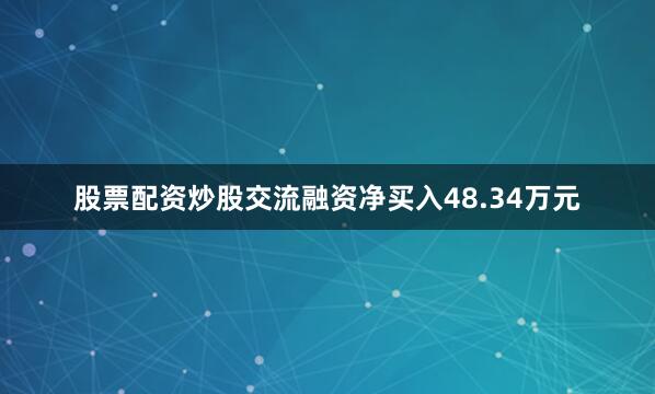 股票配资炒股交流融资净买入48.34万元