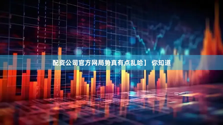 配资公司官方网局势真有点乱哈】 你知道