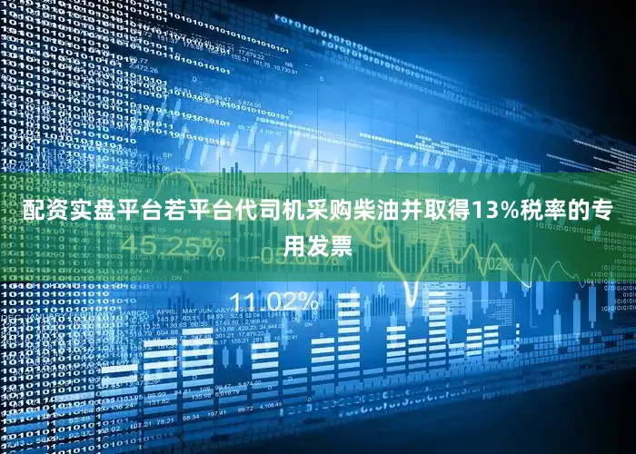 配资实盘平台若平台代司机采购柴油并取得13%税率的专用发票