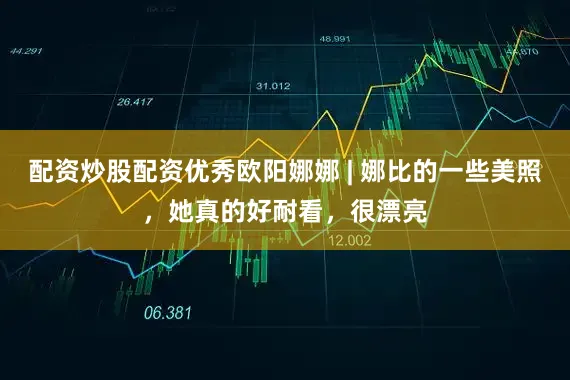 配资炒股配资优秀欧阳娜娜 | 娜比的一些美照，她真的好耐看，很漂亮