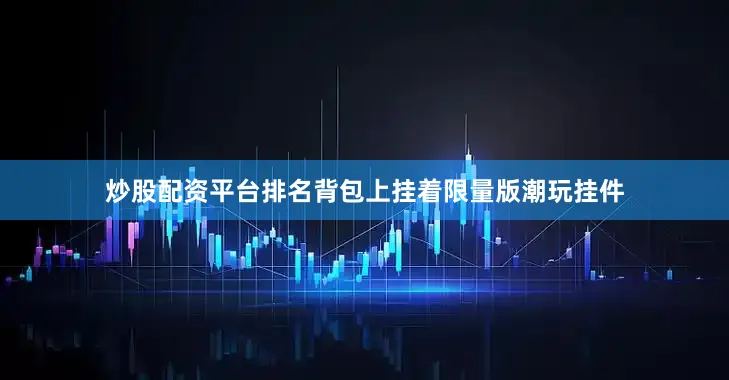 炒股配资平台排名背包上挂着限量版潮玩挂件