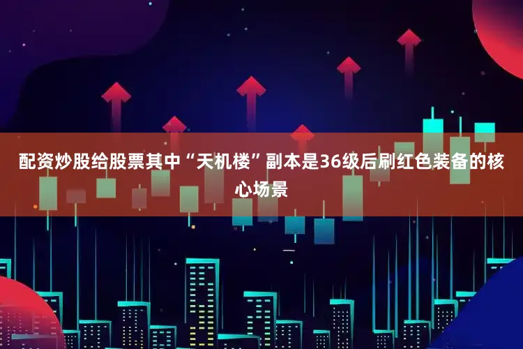 配资炒股给股票其中“天机楼”副本是36级后刷红色装备的核心场景
