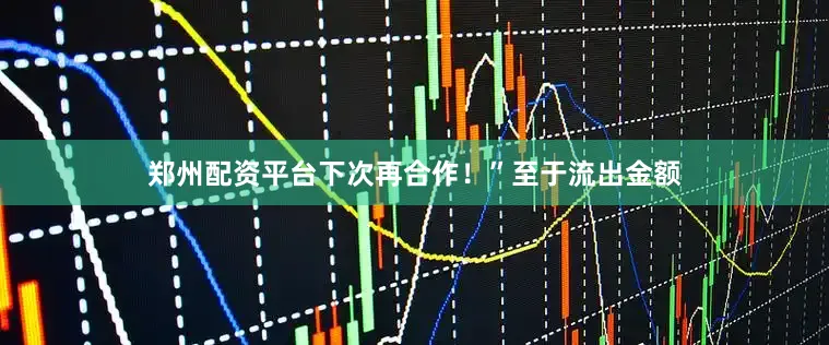 郑州配资平台下次再合作！”至于流出金额